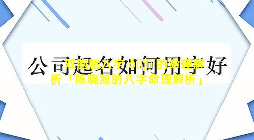 双胞胎八字 🦍 的命理解析「陈晓旭的八字命理解析」